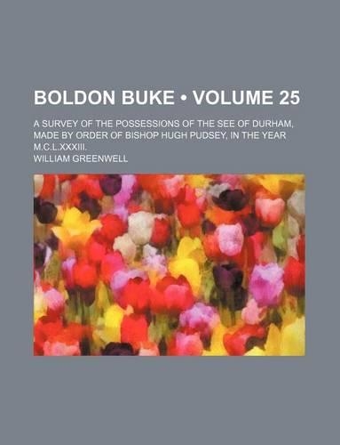Boldon Buke (Volume 25); A Survey of the Possessions of the See of Durham, Made by Order of Bishop Hugh Pudsey, in the Year M.C.L.XXXIII.