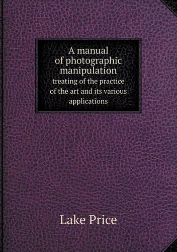 A manual of photographic manipulation treating of the practice of the art and its various applications