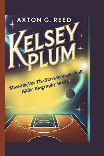 Kelsey Plum: Shooting For The Stars In Basketball (Kids' Biography Book)