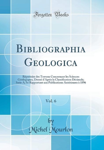 Bibliographia Geologica, Vol. 6: Répertoire des Travaux Concernant les Sciences Géologiques, Dressé d'Après la Classification Décimale; Serie A; Se Rapportant aux Publications Antérieures à 1896 (Classic Reprint)