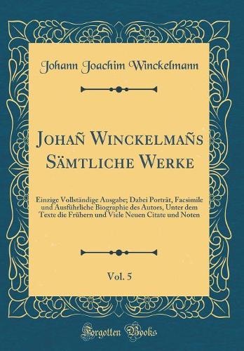 Johañ Winckelmañs Sämtliche Werke, Vol. 5: Einzige Vollständige Ausgabe; Dabei Porträt, Facsimile und Ausführliche Biographie des Autors, Unter dem Texte die Frühern und Viele Neuen Citate und Noten (Classic Reprint)