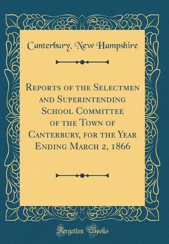 Reports of the Selectmen and Superintending School Committee of the Town of Canterbury, for the Year Ending March 2, 1866 (Classic Reprint)