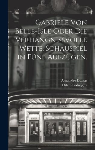 Gabriele von Belle-Isle oder die Verhängnissvolle Wette. Schauspiel in fünf Aufzügen.