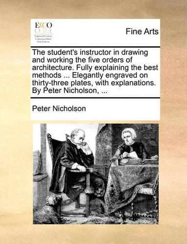 The Student's Instructor in Drawing and Working the Five Orders of Architecture. Fully Explaining the Best Methods ... Elegantly Engraved on Thirty-Three Plates, with Explanations. by Peter Nicholson, ...