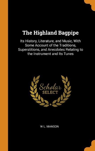 The Highland Bagpipe: Its History, Literature, and Music, With Some Account of the Traditions, Superstitions, and Anecdotes Relating to the Instrument and Its Tunes