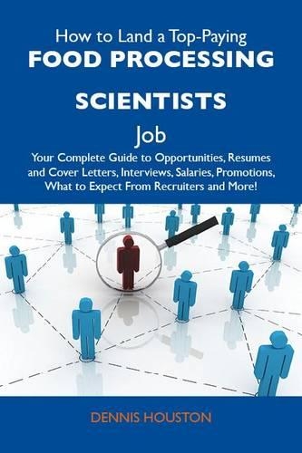 How to Land a Top-Paying Food Processing Scientists Job: Your Complete Guide to Opportunities, Resumes and Cover Letters, Interviews, Salaries, Promotions, What to Expect from Recruiters and More
