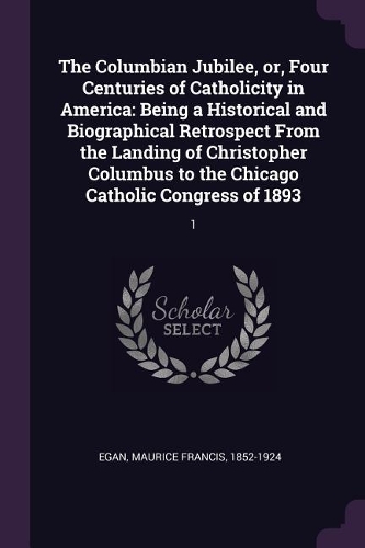The Columbian Jubilee, or, Four Centuries of Catholicity in America: Being a Historical and Biographical Retrospect From the Landing of Christopher Columbus to the Chicago Catholic Congress of 1893: 1