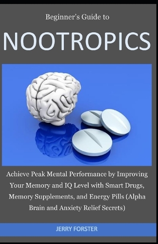 Beginner's Guide to NOOTROPICS: Achieve Peak Mental Performance by Improving Your Memory and IQ Level with Smart Drugs, Memory Supplements, And Energy Pills (Alpha Brain and Anxiet