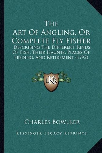 The Art Of Angling, Or Complete Fly Fisher: Describing The Different Kinds Of Fish, Their Haunts, Places Of Feeding, And Retirement (1792)