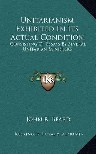 Unitarianism Exhibited in Its Actual Condition: Consisting of Essays by Several Unitarian Ministers