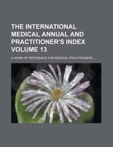 The International Medical Annual and Practitioner's Index; A Work of Reference for Medical Practitioners ... Volume 13