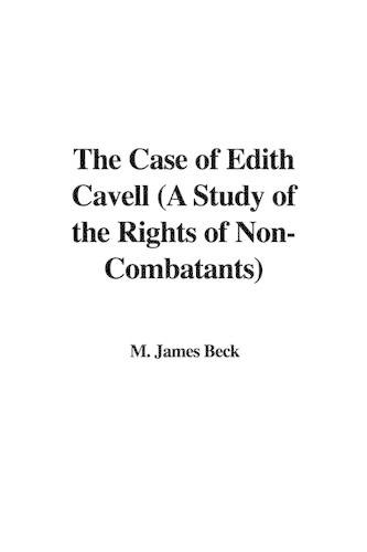The Case of Edith Cavell (a Study of the Rights of Non-Combatants)