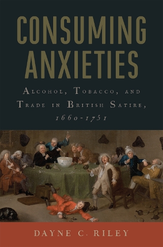 Consuming Anxieties: Alcohol, Tobacco, and Trade in British Satire, 1660-1751(Transits: Literature, Thought & Culture, 1650-1850)