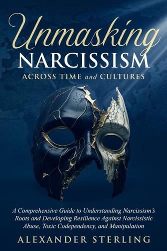 Unmasking Narcissism Across Time and Cultures: A Comprehensive Guide to Understanding Narcissism's Roots and Developing Resilience Against Narcissistic Abuse, Toxic Codependency, and Manipulation