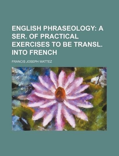 English Phraseology; A Ser. of Practical Exercises to Be Transl. Into French