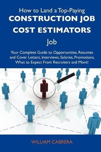 How to Land a Top-Paying Construction Job Cost Estimators Job: Your Complete Guide to Opportunities, Resumes and Cover Letters, Interviews, Salaries, Promotions, What to Expect from Recruiters and More