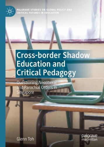 Cross-border Shadow Education and Critical Pedagogy: Questioning Neoliberal and Parochial Orders in Singapore(Palgrave Studies on Global Policy and Critical Futures in Education)