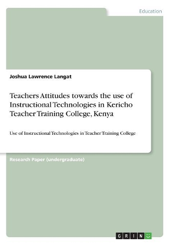 Teachers Attitudes towards the use of Instructional Technologies in Kericho Teacher Training College, Kenya: Use of Instructional Technologies in Teacher Training College