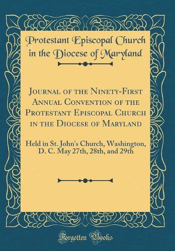 Journal of the Ninety-First Annual Convention of the Protestant Episcopal Church in the Diocese of Maryland: Held in St. John's Church, Washington, D. C. May 27th, 28th, and 29th (Classic Reprint)