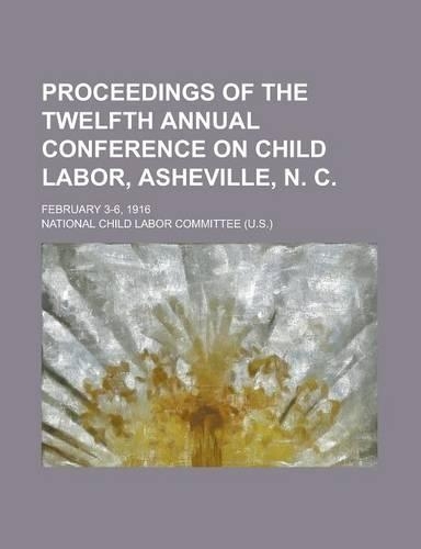 Proceedings of the Twelfth Annual Conference on Child Labor, Asheville, N. C; February 3-6, 1916