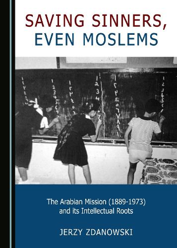 Saving Sinners, even Moslems: The Arabian Mission (1889-1973) and its Intellectual Roots
