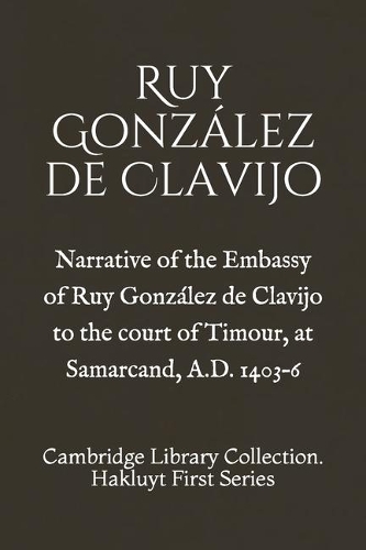 Narrative of the Embassy of Ruy González de Clavijo to the court of Timour, at Samarcand, A.D. 1403-6