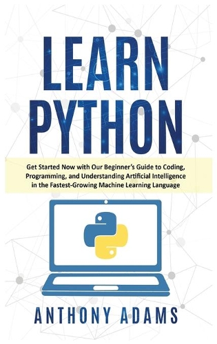 Learn Python: Get Started Now with Our Beginner's Guide to Coding, Programming, and Understanding Artificial Intelligence in the Fastest-Growing Machine Learning 