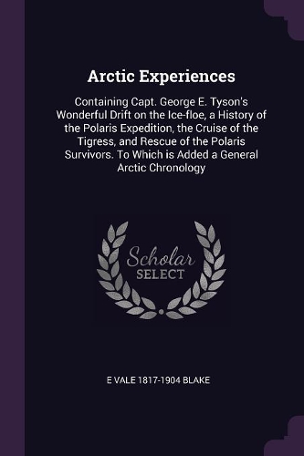 Arctic Experiences: Containing Capt. George E. Tyson's Wonderful Drift on the Ice-Floe, a History of the Polaris Expedition, the Cruise of the Tigress, and Rescue of th