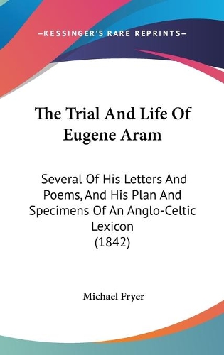The Trial And Life Of Eugene Aram: Several Of His Letters And Poems, And His Plan And Specimens Of An Anglo-Celtic Lexicon (1842)