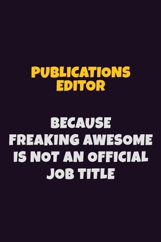 Publications Editor, Because Freaking Awesome Is Not An Official Job Title: 6X9 Career Pride Notebook Unlined 120 pages Writing Journal