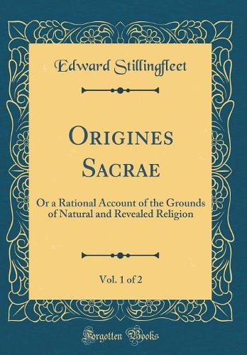 Origines Sacrae, Vol. 1 of 2: Or a Rational Account of the Grounds of Natural and Revealed Religion (Classic Reprint)