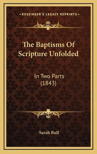 The Baptisms Of Scripture Unfolded: In Two Parts (1843)