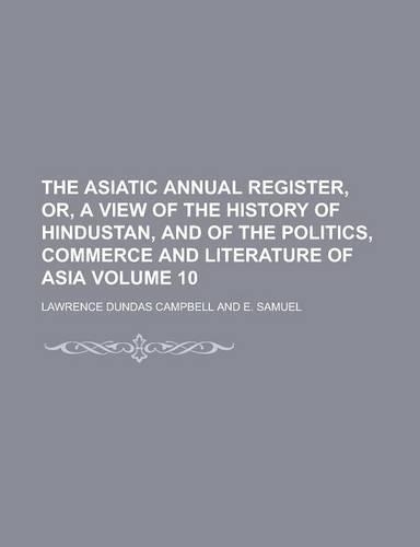 The Asiatic Annual Register, Or, a View of the History of Hindustan, and of the Politics, Commerce and Literature of Asia Volume 10