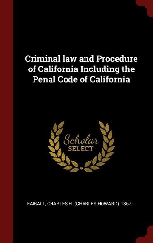 Criminal law and Procedure of California Including the Penal Code of California