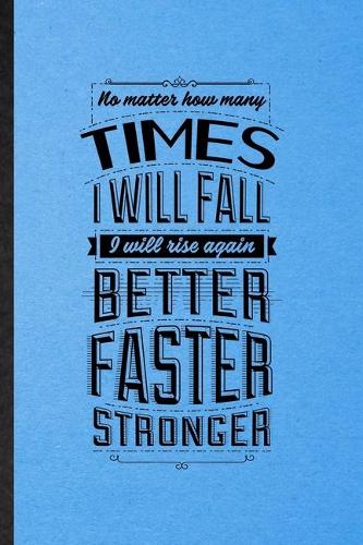 No Matter How Many Times I Will Fall I Will Rise Again Better Faster Stronger: Lined Notebook For Positive Attitude Motivation. Ruled Journal For Support Faith Belief. Unique Student Teacher Blank Composition Great For School W