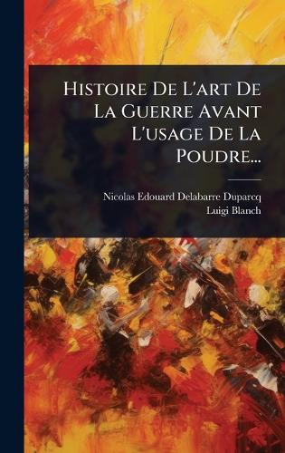 Histoire De L'art De La Guerre Avant L'usage De La Poudre...
