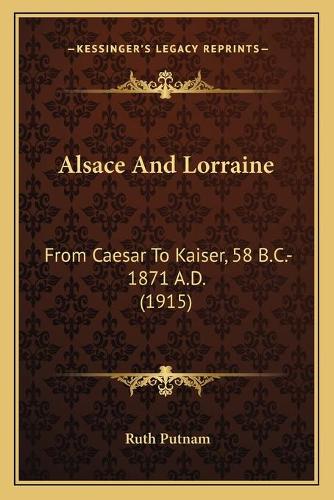Alsace And Lorraine: From Caesar To Kaiser, 58 B.C.-1871 A.D. (1915)