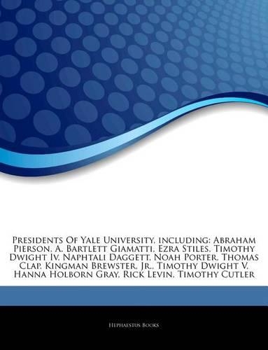 Articles on Presidents of Yale University, Including: Abraham Pierson, A. Bartlett Giamatti, Ezra Stiles, Timothy Dwight IV, Naphtali Daggett, Noah Porter, Thomas Clap, Kingman Brewster, Jr., Timothy Dw