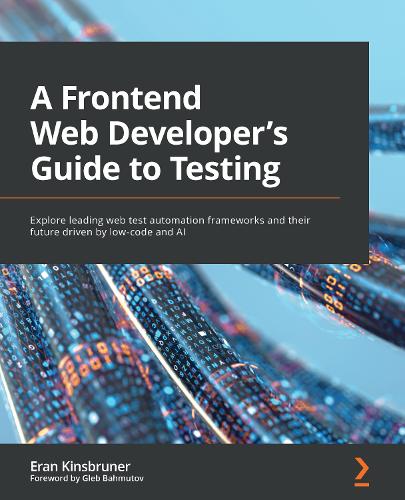 A A Frontend Web Developer’s Guide to Testing: Explore leading web test automation frameworks and their future driven by low-code and AI
