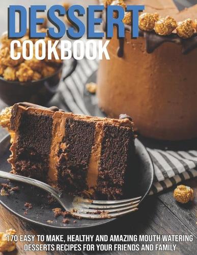 Dessert Cookbook: 170 Easy to Make, Healthy and Amazing Mouth Watering Desserts Recipes For Your Friends and Family