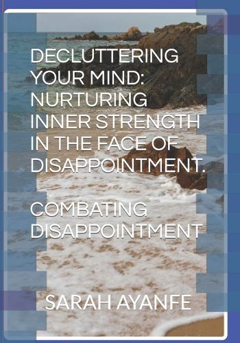 Decluttering Your Mind: Nurturing Inner Strength in the Face of Disappointment.: Combating Disappointment