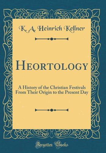 Heortology: A History of the Christian Festivals from Their Origin to the Present Day (Classic Reprint)