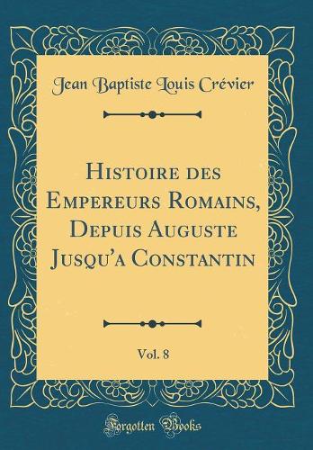 Histoire des Empereurs Romains, Depuis Auguste Jusqu'a Constantin, Vol. 8 (Classic Reprint)