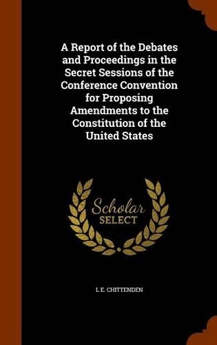 A Report of the Debates and Proceedings in the Secret Sessions of the Conference Convention for Proposing Amendments to the Constitution of the United States