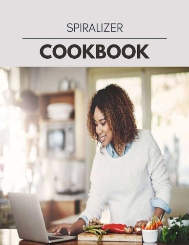 Spiralizer Cookbook: Quick, Easy And Delicious Recipes For Weight Loss. With A Complete Healthy Meal Plan And Make Delicious Dishes Even If You Are A Beginner