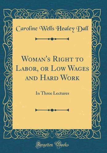 Woman's Right to Labor, or Low Wages and Hard Work: In Three Lectures (Classic Reprint)