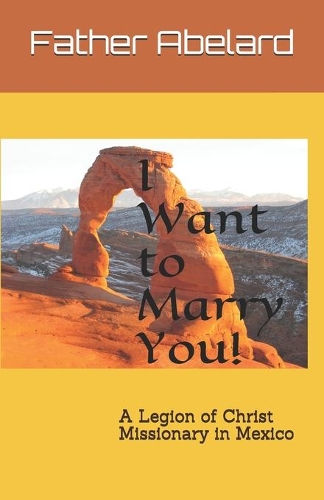 I Want to Marry You!: A Legion of Christ Missionary in Mexico(6 A Legion of Christ Missionary in Mexico)