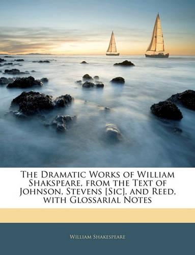 The Dramatic Works of William Shakspeare, from the Text of Johnson, Stevens [Sic], and Reed, with Glossarial Notes