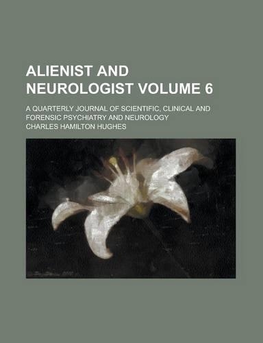 Alienist and Neurologist; A Quarterly Journal of Scientific, Clinical and Forensic Psychiatry and Neurology Volume 6