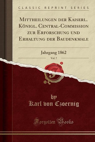 Mittheilungen Der Kaiserl. Königl. Central-Commission Zur Erforschung Und Erhaltung Der Baudenkmale, Vol. 7: Jahrgang 1862 (Classic Reprint)